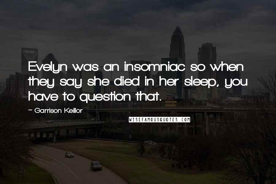 Garrison Keillor Quotes: Evelyn was an insomniac so when they say she died in her sleep, you have to question that.