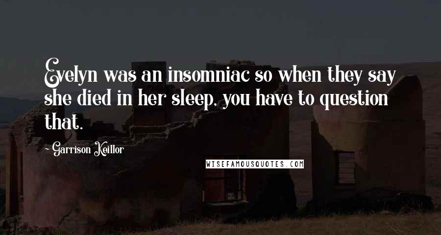 Garrison Keillor Quotes: Evelyn was an insomniac so when they say she died in her sleep, you have to question that.