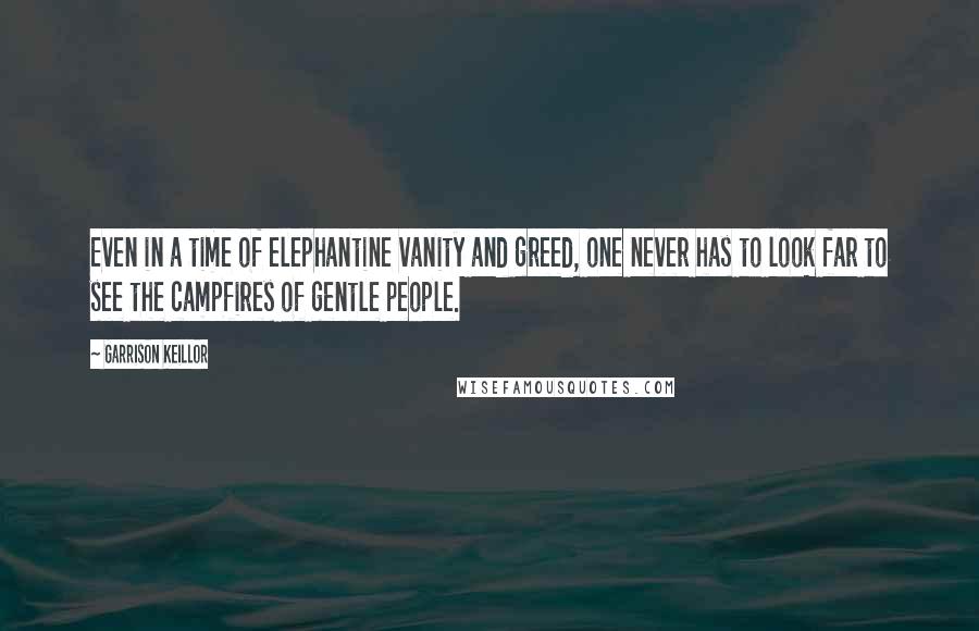 Garrison Keillor Quotes: Even in a time of elephantine vanity and greed, one never has to look far to see the campfires of gentle people.