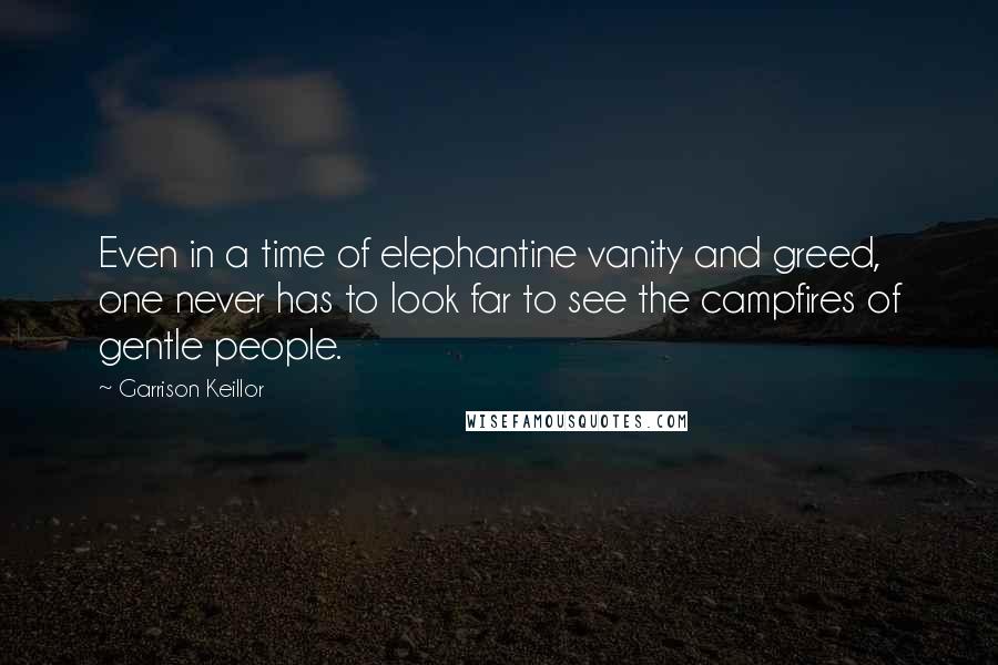 Garrison Keillor Quotes: Even in a time of elephantine vanity and greed, one never has to look far to see the campfires of gentle people.