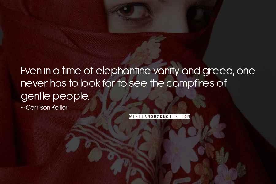 Garrison Keillor Quotes: Even in a time of elephantine vanity and greed, one never has to look far to see the campfires of gentle people.