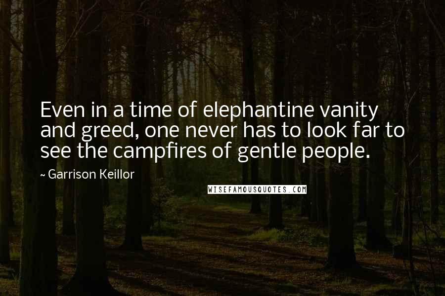 Garrison Keillor Quotes: Even in a time of elephantine vanity and greed, one never has to look far to see the campfires of gentle people.