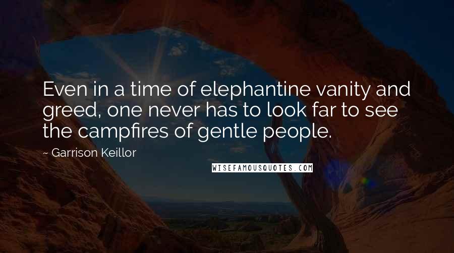 Garrison Keillor Quotes: Even in a time of elephantine vanity and greed, one never has to look far to see the campfires of gentle people.