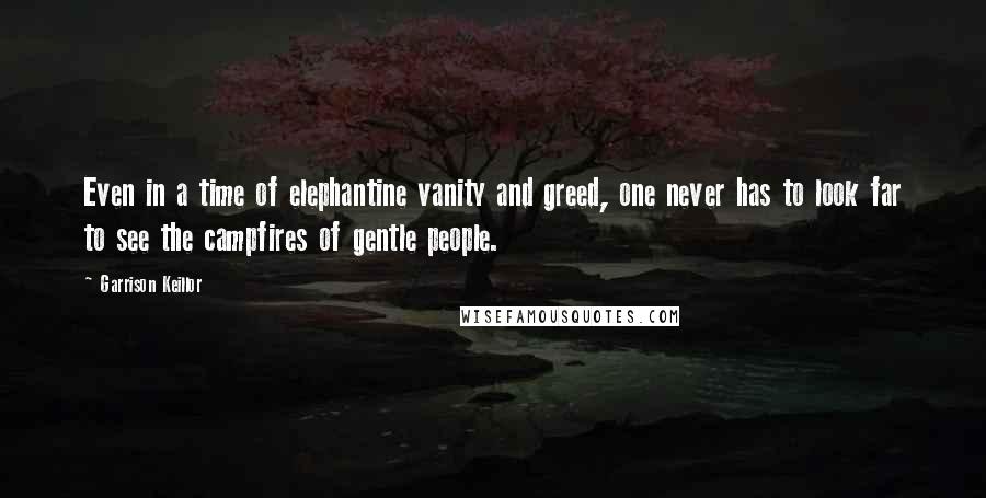 Garrison Keillor Quotes: Even in a time of elephantine vanity and greed, one never has to look far to see the campfires of gentle people.