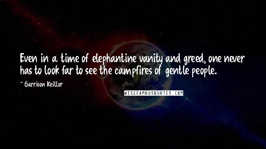 Garrison Keillor Quotes: Even in a time of elephantine vanity and greed, one never has to look far to see the campfires of gentle people.