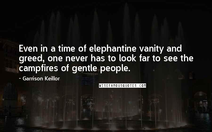 Garrison Keillor Quotes: Even in a time of elephantine vanity and greed, one never has to look far to see the campfires of gentle people.