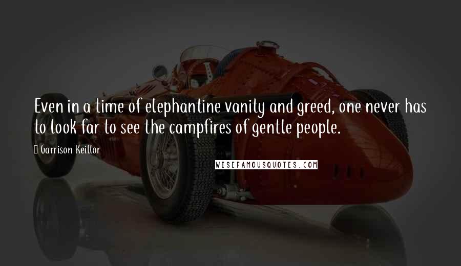 Garrison Keillor Quotes: Even in a time of elephantine vanity and greed, one never has to look far to see the campfires of gentle people.