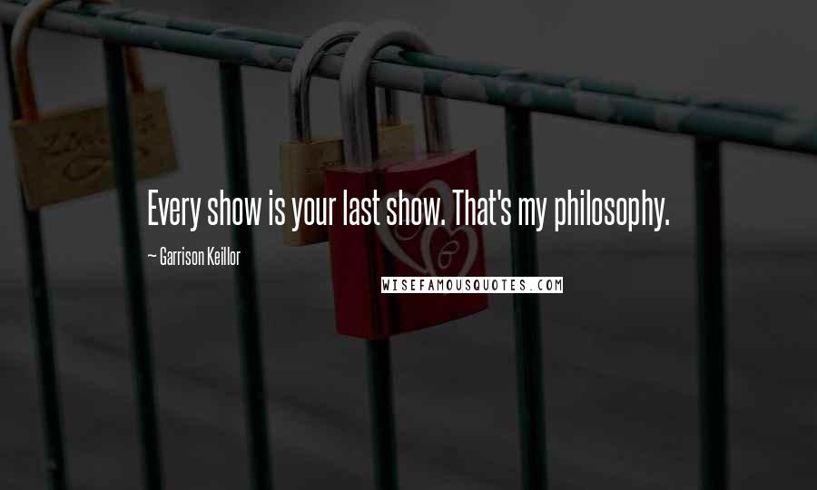 Garrison Keillor Quotes: Every show is your last show. That's my philosophy.