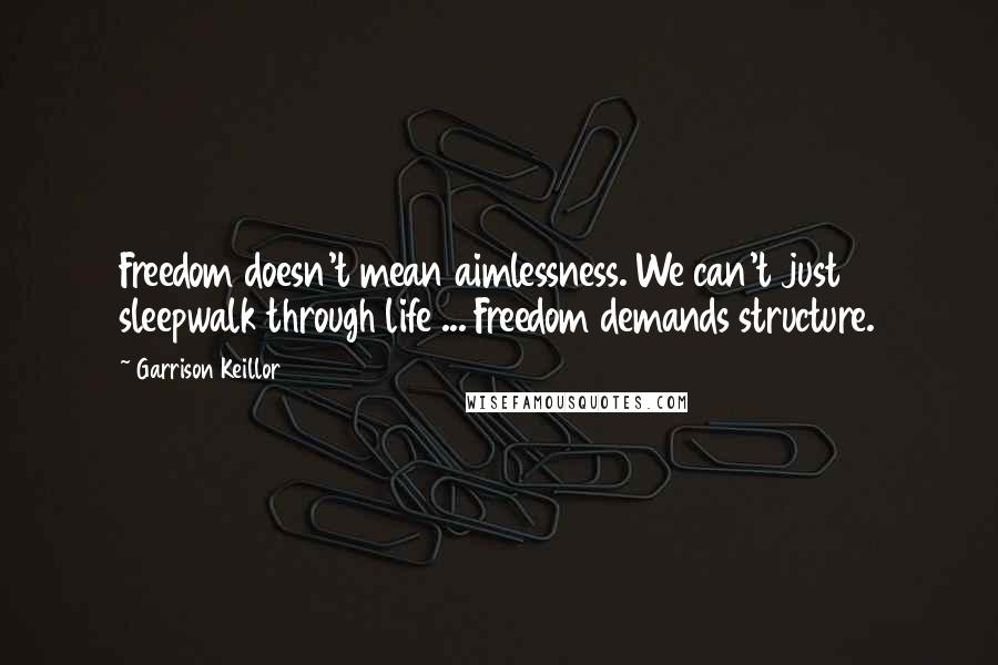 Garrison Keillor Quotes: Freedom doesn't mean aimlessness. We can't just sleepwalk through life ... Freedom demands structure.