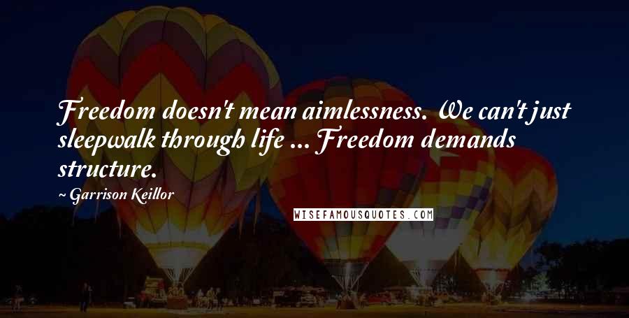 Garrison Keillor Quotes: Freedom doesn't mean aimlessness. We can't just sleepwalk through life ... Freedom demands structure.