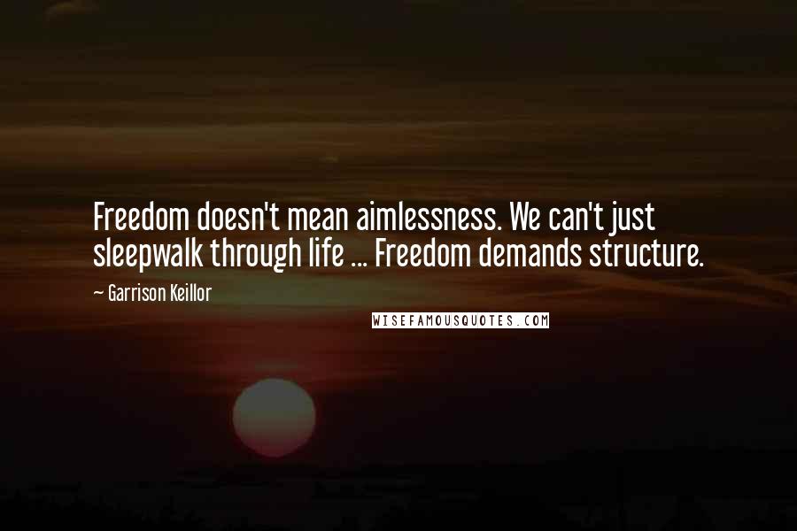 Garrison Keillor Quotes: Freedom doesn't mean aimlessness. We can't just sleepwalk through life ... Freedom demands structure.