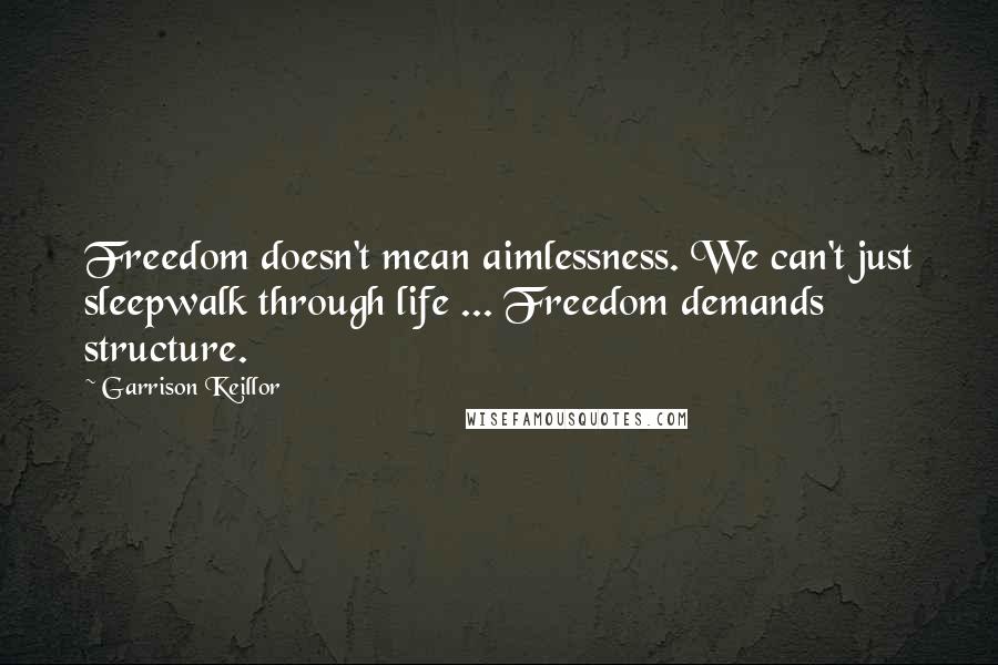 Garrison Keillor Quotes: Freedom doesn't mean aimlessness. We can't just sleepwalk through life ... Freedom demands structure.