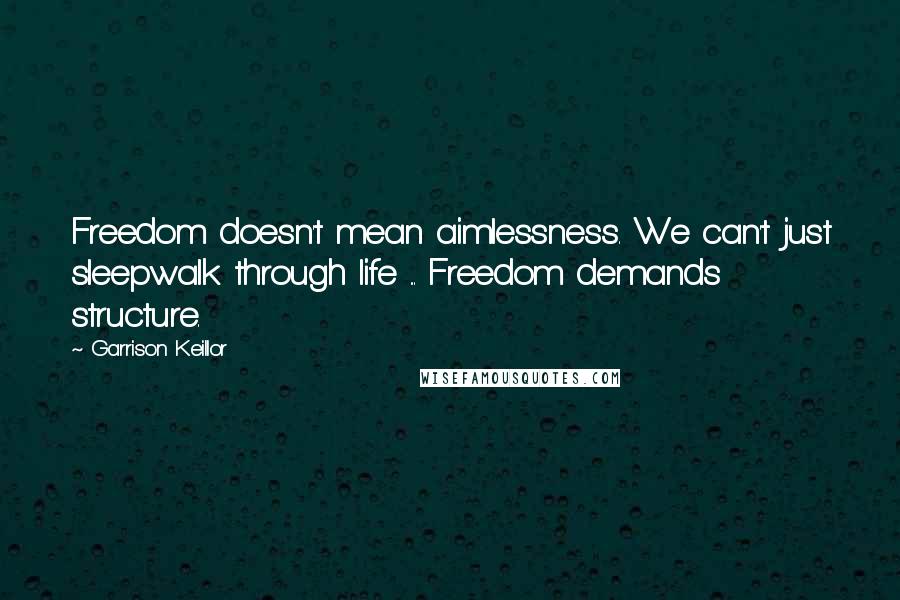 Garrison Keillor Quotes: Freedom doesn't mean aimlessness. We can't just sleepwalk through life ... Freedom demands structure.