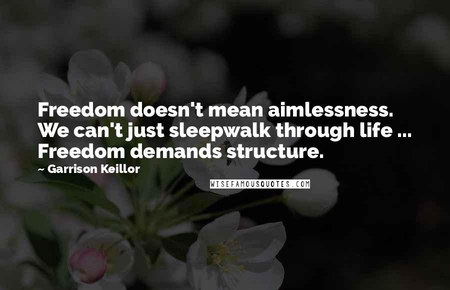 Garrison Keillor Quotes: Freedom doesn't mean aimlessness. We can't just sleepwalk through life ... Freedom demands structure.