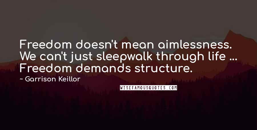 Garrison Keillor Quotes: Freedom doesn't mean aimlessness. We can't just sleepwalk through life ... Freedom demands structure.