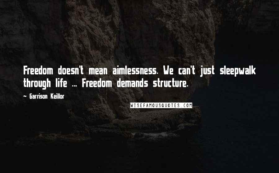 Garrison Keillor Quotes: Freedom doesn't mean aimlessness. We can't just sleepwalk through life ... Freedom demands structure.