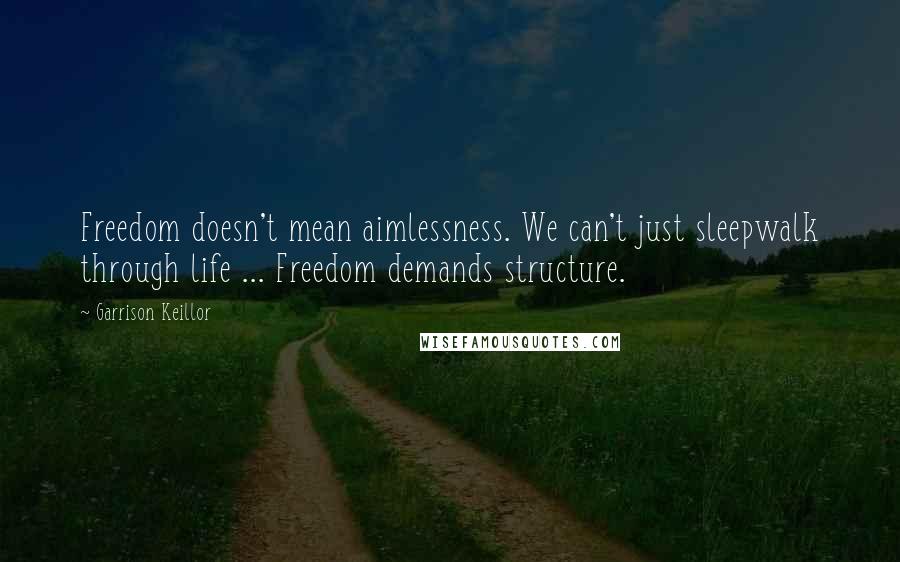 Garrison Keillor Quotes: Freedom doesn't mean aimlessness. We can't just sleepwalk through life ... Freedom demands structure.