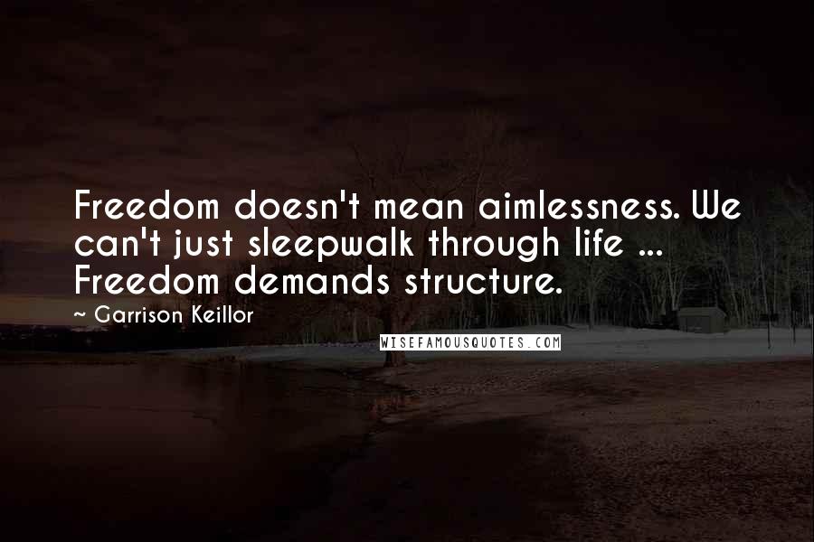 Garrison Keillor Quotes: Freedom doesn't mean aimlessness. We can't just sleepwalk through life ... Freedom demands structure.