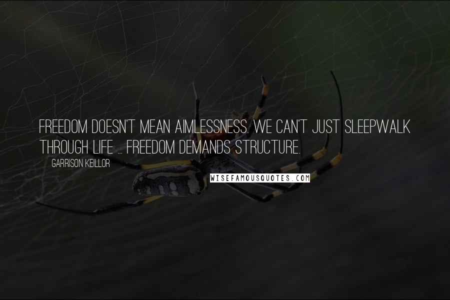 Garrison Keillor Quotes: Freedom doesn't mean aimlessness. We can't just sleepwalk through life ... Freedom demands structure.