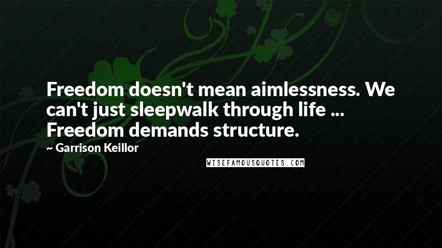 Garrison Keillor Quotes: Freedom doesn't mean aimlessness. We can't just sleepwalk through life ... Freedom demands structure.