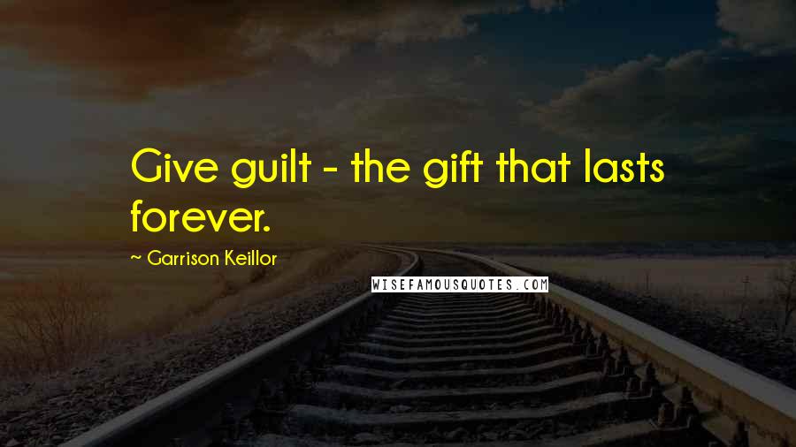 Garrison Keillor Quotes: Give guilt - the gift that lasts forever.