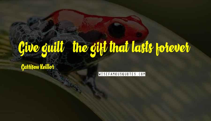 Garrison Keillor Quotes: Give guilt - the gift that lasts forever.