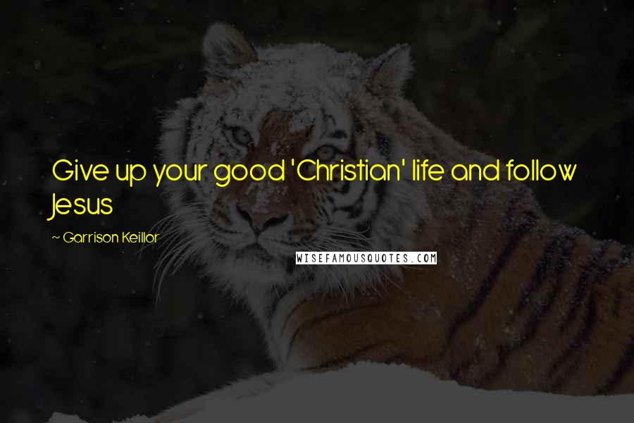 Garrison Keillor Quotes: Give up your good 'Christian' life and follow Jesus
