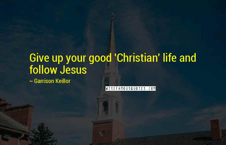 Garrison Keillor Quotes: Give up your good 'Christian' life and follow Jesus