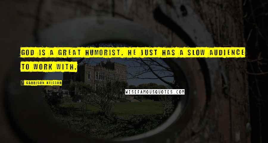 Garrison Keillor Quotes: God is a great humorist. He just has a slow audience to work with.