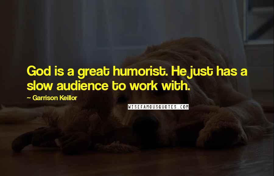 Garrison Keillor Quotes: God is a great humorist. He just has a slow audience to work with.