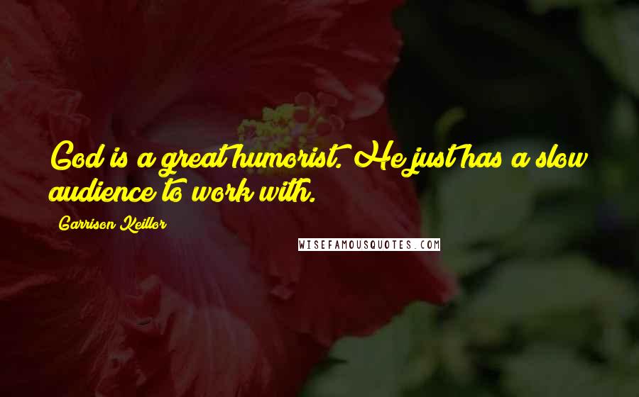 Garrison Keillor Quotes: God is a great humorist. He just has a slow audience to work with.