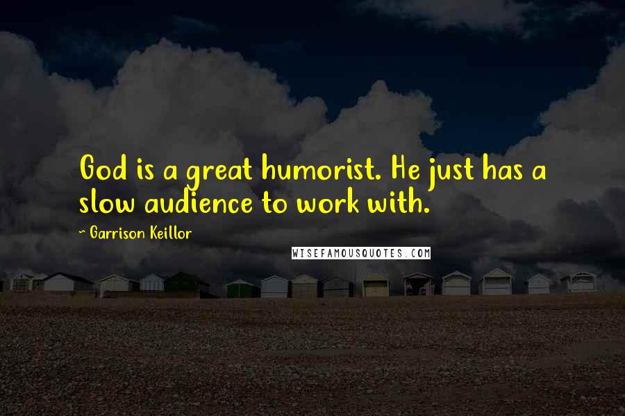 Garrison Keillor Quotes: God is a great humorist. He just has a slow audience to work with.