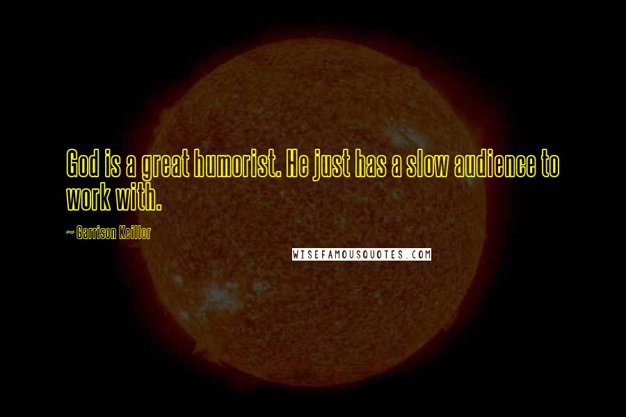 Garrison Keillor Quotes: God is a great humorist. He just has a slow audience to work with.