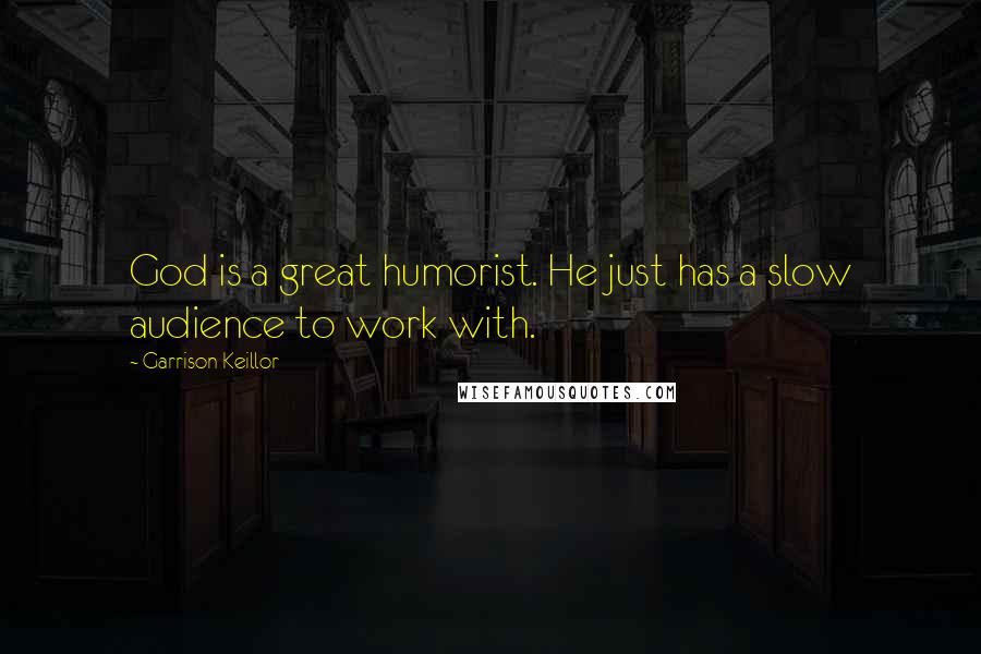 Garrison Keillor Quotes: God is a great humorist. He just has a slow audience to work with.