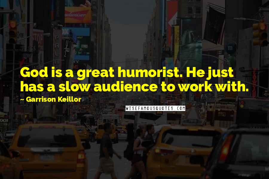 Garrison Keillor Quotes: God is a great humorist. He just has a slow audience to work with.