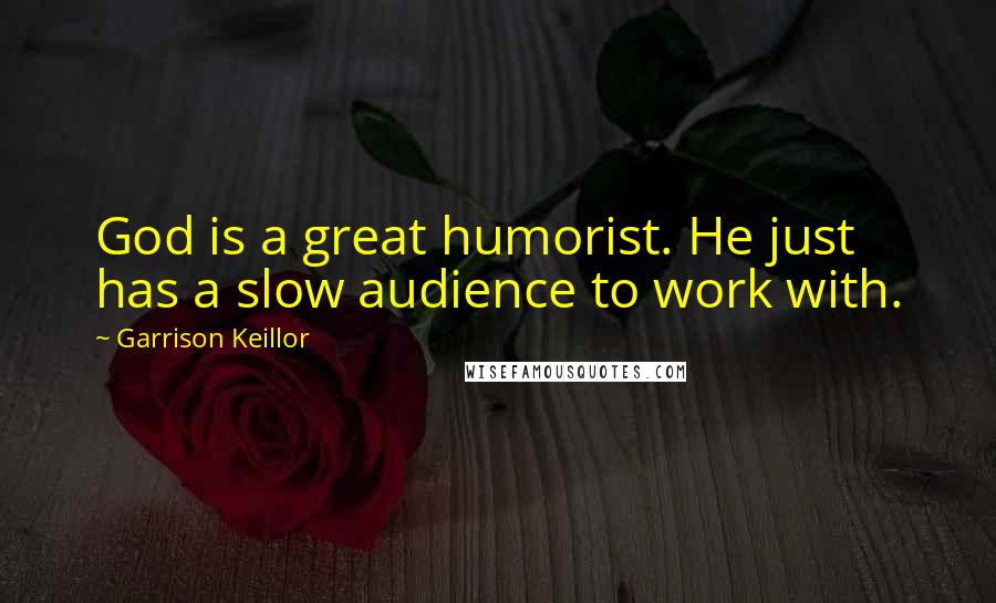 Garrison Keillor Quotes: God is a great humorist. He just has a slow audience to work with.
