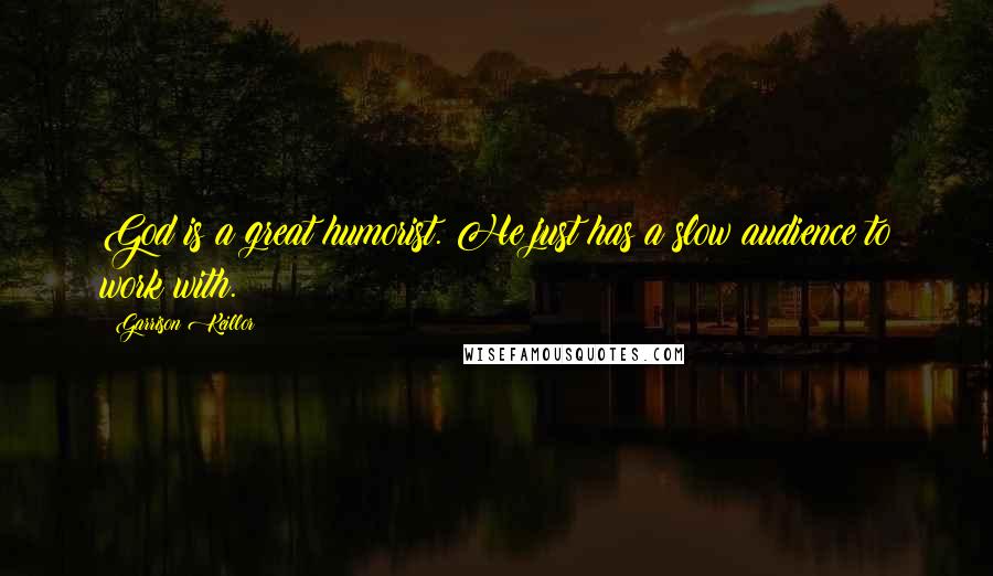 Garrison Keillor Quotes: God is a great humorist. He just has a slow audience to work with.