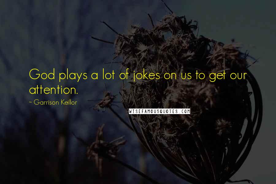 Garrison Keillor Quotes: God plays a lot of jokes on us to get our attention.