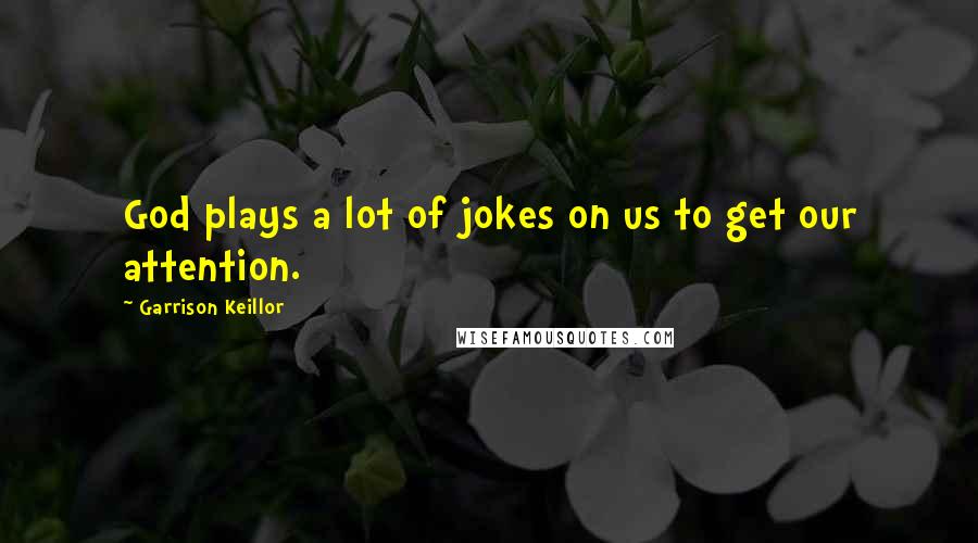 Garrison Keillor Quotes: God plays a lot of jokes on us to get our attention.