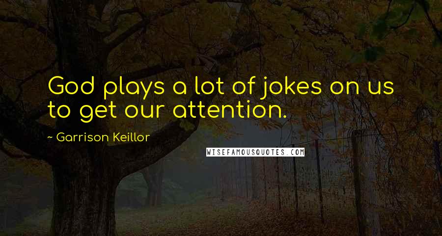 Garrison Keillor Quotes: God plays a lot of jokes on us to get our attention.