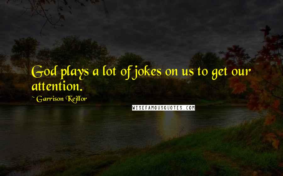 Garrison Keillor Quotes: God plays a lot of jokes on us to get our attention.