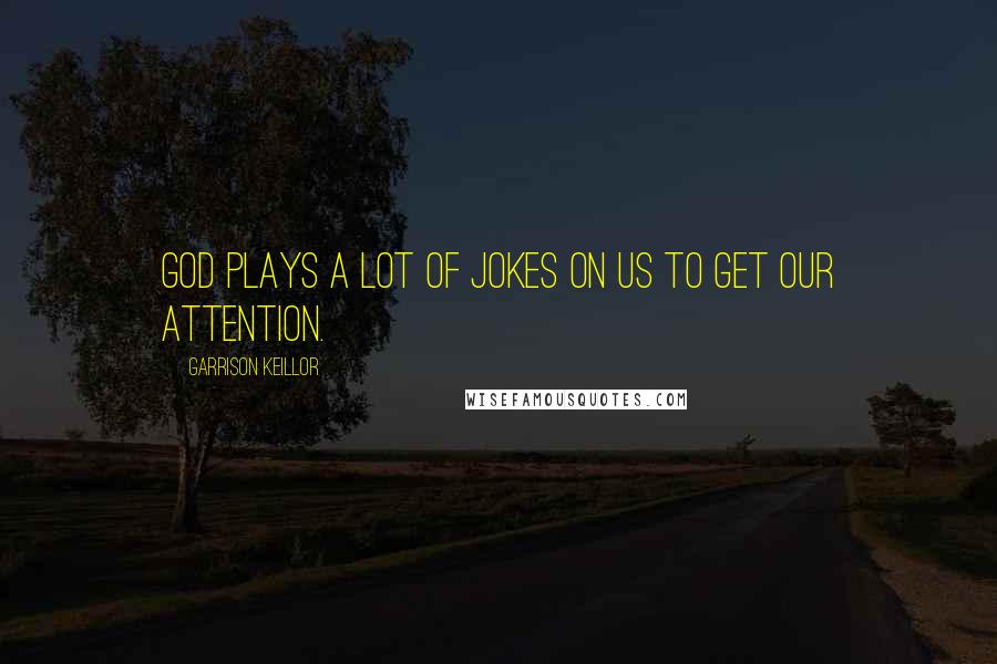 Garrison Keillor Quotes: God plays a lot of jokes on us to get our attention.