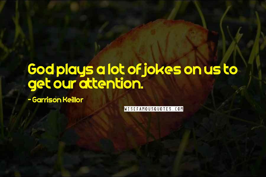 Garrison Keillor Quotes: God plays a lot of jokes on us to get our attention.