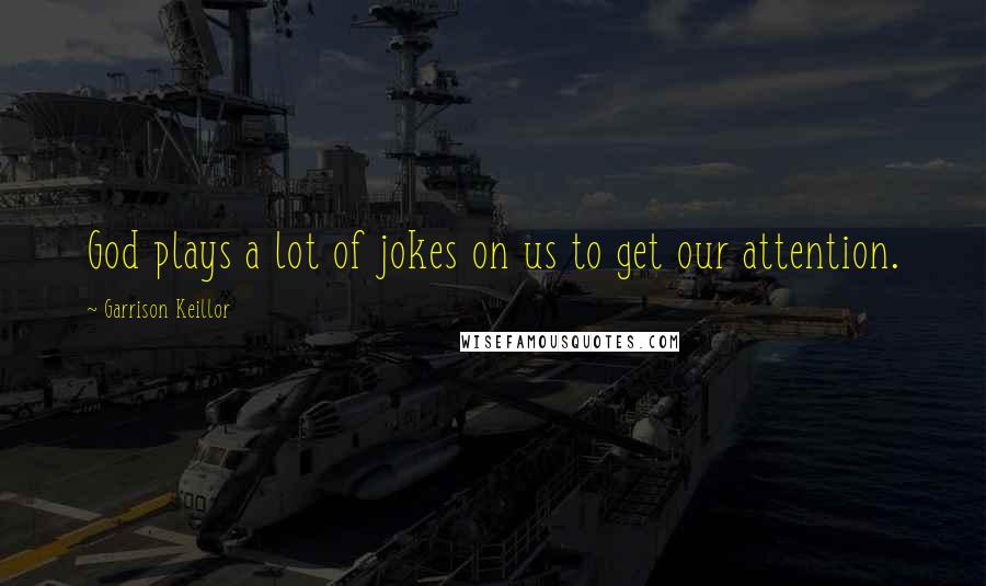 Garrison Keillor Quotes: God plays a lot of jokes on us to get our attention.