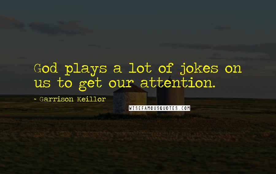 Garrison Keillor Quotes: God plays a lot of jokes on us to get our attention.