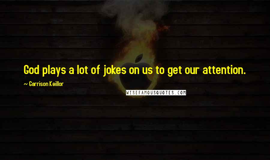 Garrison Keillor Quotes: God plays a lot of jokes on us to get our attention.