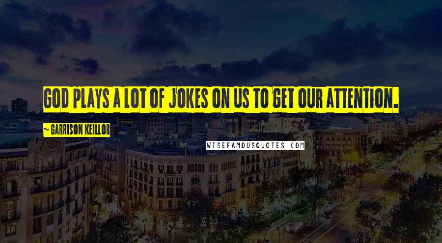 Garrison Keillor Quotes: God plays a lot of jokes on us to get our attention.