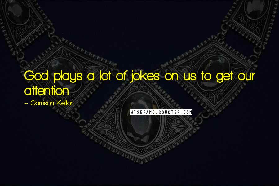 Garrison Keillor Quotes: God plays a lot of jokes on us to get our attention.