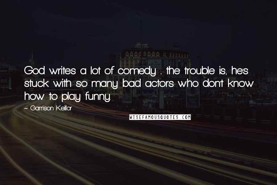 Garrison Keillor Quotes: God writes a lot of comedy ... the trouble is, he's stuck with so many bad actors who don't know how to play funny.