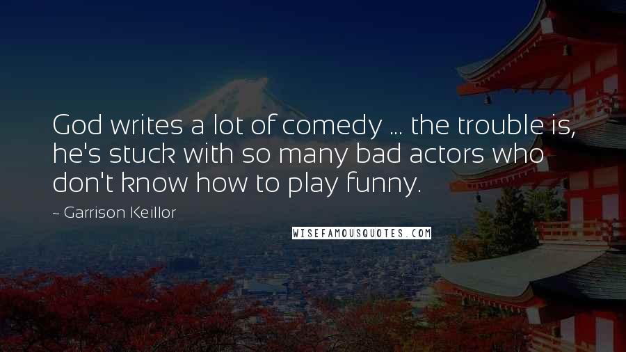 Garrison Keillor Quotes: God writes a lot of comedy ... the trouble is, he's stuck with so many bad actors who don't know how to play funny.